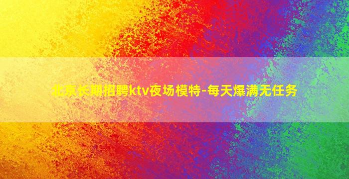 北京长期招聘ktv夜场模特-每天爆满无任务